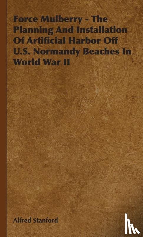Stanford, Alfred - Force Mulberry - The Planning And Installation Of Artificial Harbor Off U.S. Normandy Beaches In World War II