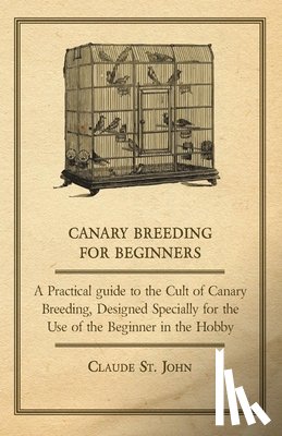 St. John, Claude - Canary Breeding for Beginners - A Practical Guide to the Cult of Canary Breeding, Designed Specially for the Use of the Beginner in the Hobby.
