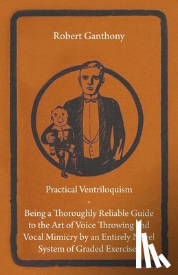 Ganthony, Robert - Practical Ventriloquism- Being a Thoroughly Reliable Guide to the Art of Voice Throwing and Vocal Mimicry by an Entirely Novel System of Graded Exercises