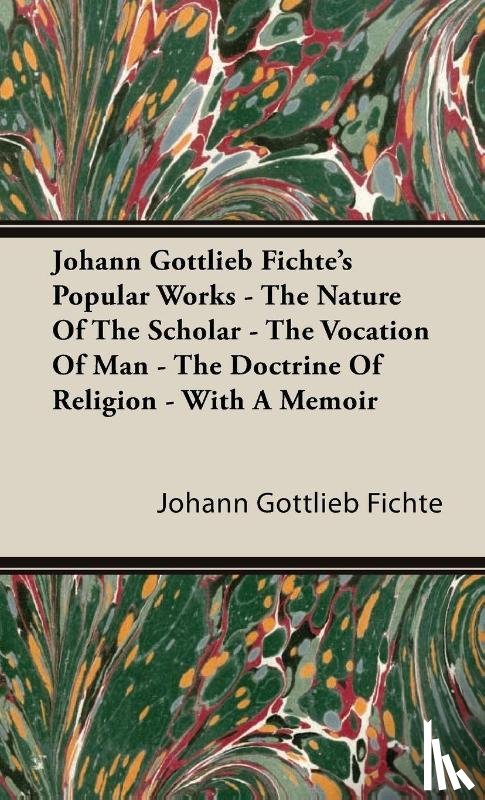 Fichte, Johann Gottlieb - Johann Gottlieb Fichte's Popular Works - The Nature Of The Scholar - The Vocation Of Man - The Doctrine Of Religion - With A Memoir