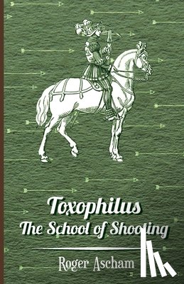Ascham, Roger - Toxophilus -The School Of Shooting (History of Archery Series)
