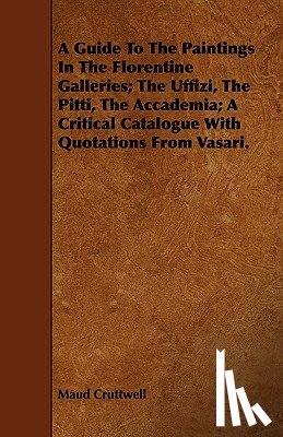 Cruttwell, Maud - A Guide To The Paintings In The Florentine Galleries; The Uffizi, The Pitti, The Accademia; A Critical Catalogue With Quotations From Vasari.