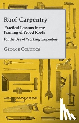Collings, George - Roof Carpentry - Practical Lessons in the Framing of Wood Roofs - For the Use of Working Carpenters