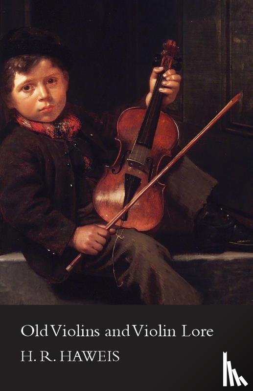 Haweis, H. R. - Old Violins and Violin Lore - Famous Makers of Cremona and Brescia, and of England, France and Germany (with Biographical Dictionary); Famous Players; and Chapters on Varnish, Strings and Bows