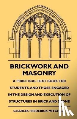 Mitchell, Charles Frederick - Brickwork And Masonry - A Practical Text Book For Students, And Those Engaged In The Design And Execution Of Structures In Brick And Stone