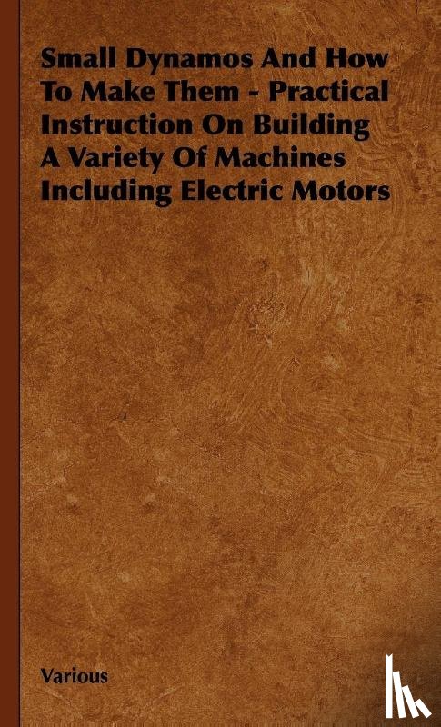 Various - Small Dynamos and How to Make Them - Practical Instruction on Building a Variety of Machines Including Electric Motors