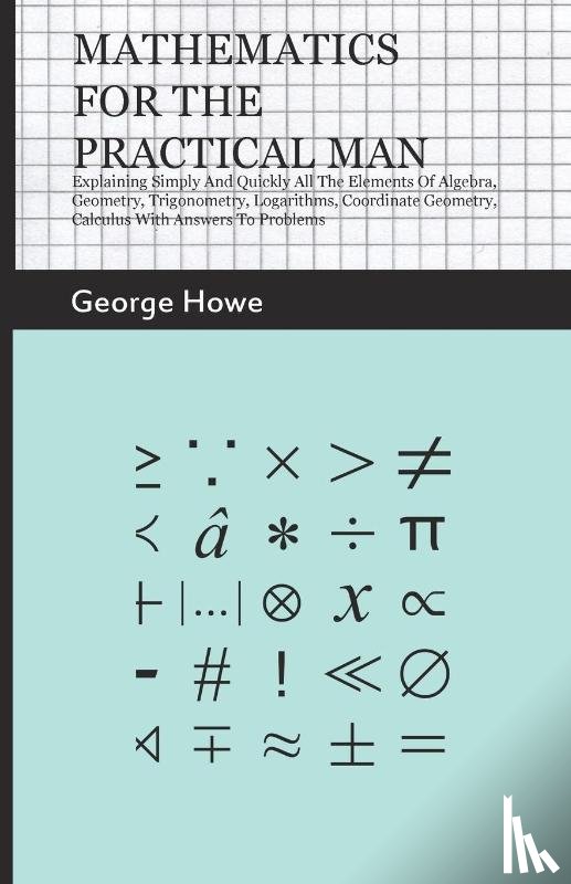 Howe, George - Mathematics For The Practical Man - Explaining Simply And Quickly All The Elements Of Algebra, Geometry, Trigonometry, Logarithms, Coordinate Geometry, Calculus With Answers To Problems