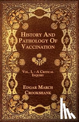 Crookshank, Edgar March - History And Pathology Of Vaccination - Vol. I. - A Critical Inquiry