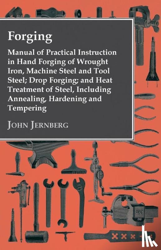 Jernberg, John - Forging - Manual Of Practical Instruction In Hand Forging Of Wrought Iron, Machine Steel And Tool Steel; Drop Forging; And Heat Treatment Of Steel, Including Annealing, Hardening And Tempering