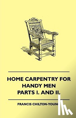 Chilton-Young, Francis - Home Carpentry For Handy Men - A Book Of Practical Instruction In All Kinds Of Constructive And Decorative Work In Wood That Can Be Done By The Amateur In House, Garden And Farmstead - Parts I. And II.