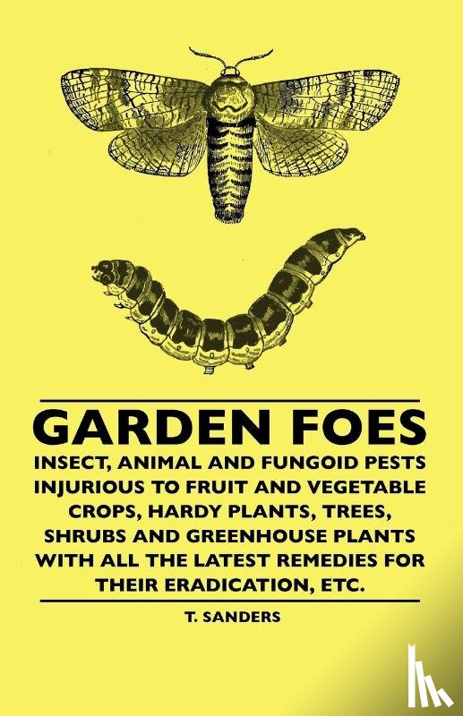 Sanders, T. - Garden Foes - Insect, Animal And Fungoid Pests Injurious To Fruit And Vegetable Crops, Hardy Plants, Trees, Shrubs And Greenhouse Plants With All The Latest Remedies For Their Eradication, Etc.