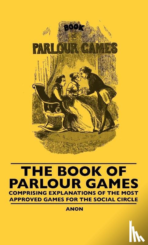 Anon - The Book Of Parlour Games - Comprising Explanations Of The Most Approved Games For The Social Circle
