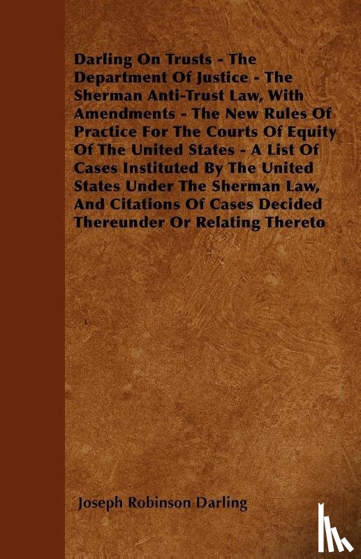 Darling, Joseph Robinson - Darling On Trusts - The Department Of Justice - The Sherman Anti-Trust Law, With Amendments - The New Rules Of Practice For The Courts Of Equity Of The United States - A List Of Cases Instituted By The United States Under The Sherman Law, And Citati