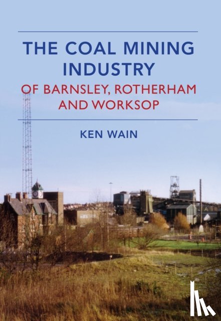 Wain, Ken - The Coal Mining Industry in Barnsley, Rotherham and Worksop