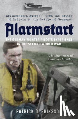 Eriksson, Patrick G. - Alarmstart: The German Fighter Pilot's Experience in the Second World War