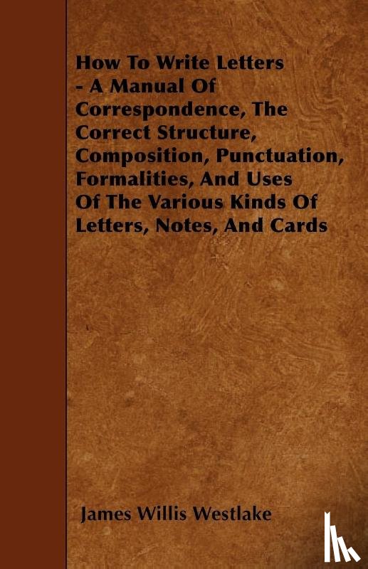 Westlake, James Willis - How To Write Letters - A Manual Of Correspondence, The Correct Structure, Composition, Punctuation, Formalities, And Uses Of The Various Kinds Of Letters, Notes, And Cards