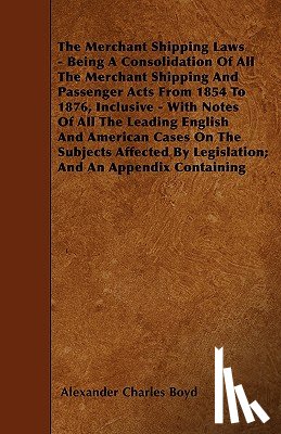 Boyd, Alexander Charles - The Merchant Shipping Laws - Being A Consolidation Of All The Merchant Shipping And Passenger Acts From 1854 To 1876, Inclusive - With Notes Of All The Leading English And American Cases On The Subjects Affected By Legislation; And An Appendix Conta