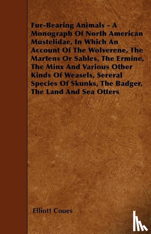 Coues, Elliott - Fur-Bearing Animals - A Monograph Of North American Mustelidae, In Which An Account Of The Wolverene, The Martens Or Sables, The Ermine, The Minx And Various Other Kinds Of Weasels, Sereral Species Of Skunks, The Badger, The Land And Sea Otters