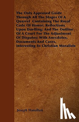 Hamilton, Joseph - The Only Approved Guide Through All The Stages Of A Quarrel Containing The Royal Code Of Honor; Reflections Upon Duelling; And The Outline Of A Court For The Adjustment Of Disputes; With Anecdotes, Documents And Cases, Interesting To Christian Moral