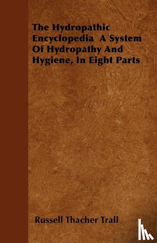 Trall, Russell Thacher - The Hydropathic Encyclopedia A System Of Hydropathy And Hygiene, In Eight Parts