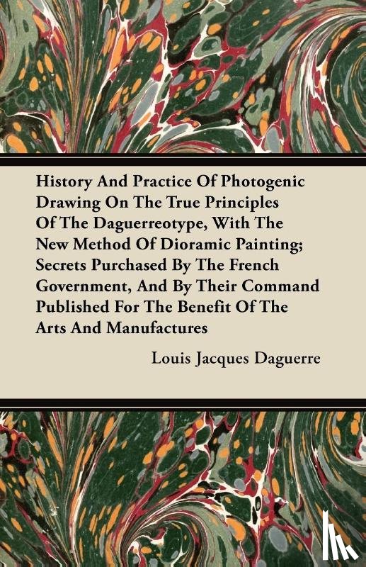Daguerre, Louis Jacques - History And Practice Of Photogenic Drawing On The True Principles Of The Daguerreotype, With The New Method Of Dioramic Painting; Secrets Purchased By The French Government, And By Their Command Published For The Benefit Of The Arts And Manufactures