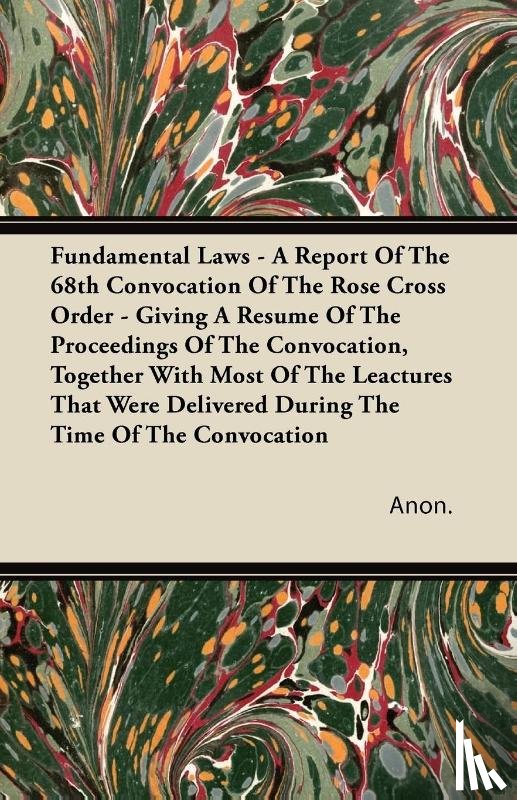 Anon. - Fundamental Laws - A Report Of The 68th Convocation Of The Rose Cross Order - Giving A Resume Of The Proceedings Of The Convocation, Together With Most Of The Leactures That Were Delivered During The Time Of The Convocation