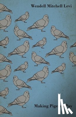 Levi, Wendell Mitchell - Making Pigeons Pay - A Manual of Practical Information on the Management, Selection, Breeding, Feeding, and Marketing of Pigeons