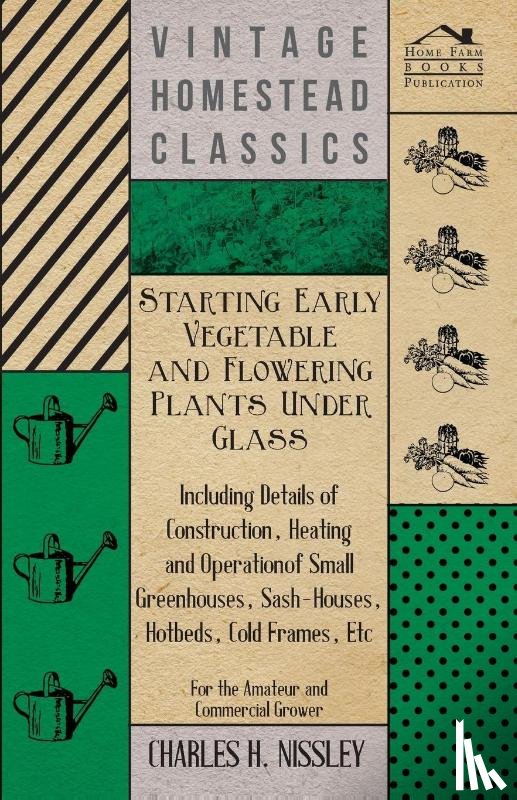 Nissley, Charles H. - Starting Early Vegetable And Flowering Plants Under Glass - Including Details Of Construction, Heating And Operation Of Small Greenhouses, Sash-Houses, Hotbeds, Cold Frames, Etc - For The Amateur And Commercial Grower
