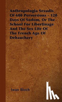 Bloch, Iwan - Anthropologia Sexudis Of 600 Perversions - 120 Days Of Sodom, Or The School For Libertinage And The Sex Life Of The French Age Of Debauchery