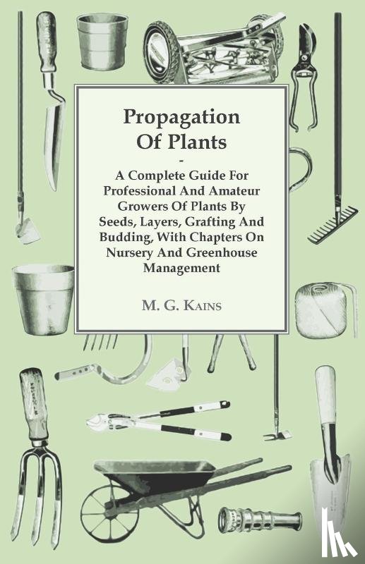 M. G. Kains - Propagation Of Plants - A Complete Guide For Professional And Amateur Growers Of Plants By Seeds, Layers, Grafting And Budding, With Chapters On Nursery And Greenhouse Management