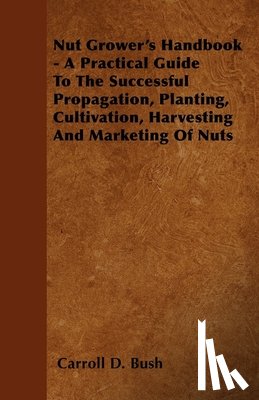 Bush, Carroll D. - Nut Grower's Handbook - A Practical Guide To The Successful Propagation, Planting, Cultivation, Harvesting And Marketing Of Nuts