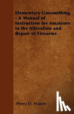 Frazer, Perry D. - Elementary Gunsmithing - A Manual of Instruction for Amateurs in the Alteration and Repair of Firearms
