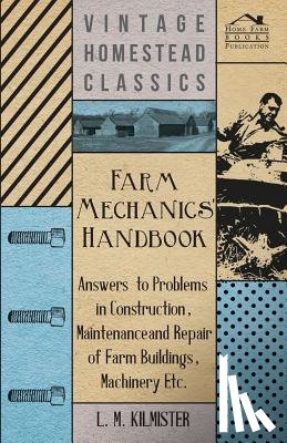 Kilmister, L. M. - Farm Mechanics' Handbook - Answers to Problems in Construction, Maintenance and Repair of Farm Buildings, Machinery Etc