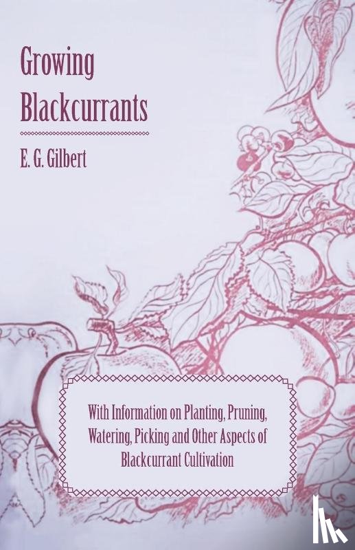 Gilbert, E. G. - Growing Blackcurrants - With Information on Planting, Pruning, Watering, Picking and Other Aspects of Blackcurrant Cultivation