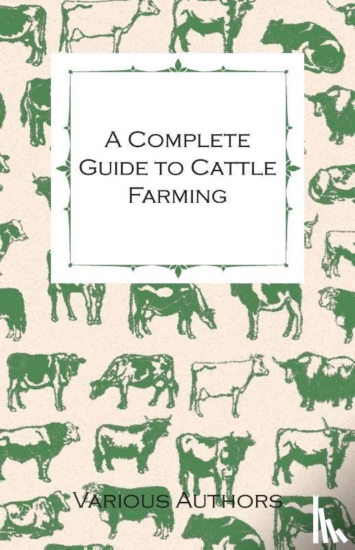 Various - A Complete Guide to Cattle Farming - A Collection of Articles on Housing, Feeding, Breeding, Health and Other Aspects of Keeping Cattle