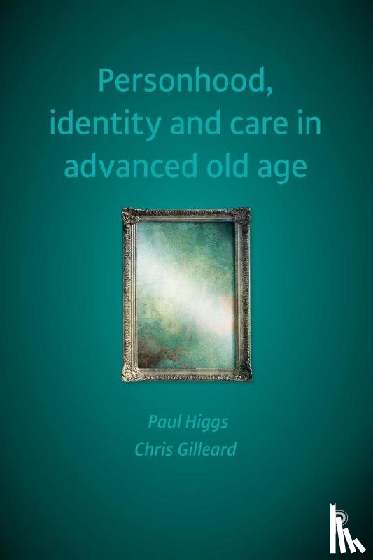 Higgs, Paul (University College London), Gilleard, Chris (University College London) - Personhood, Identity and Care in Advanced Old Age