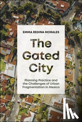 Morales, Emma Regina - The Gated City: Planning Practice and the Challenges of Urban Fragmentation in Mexico