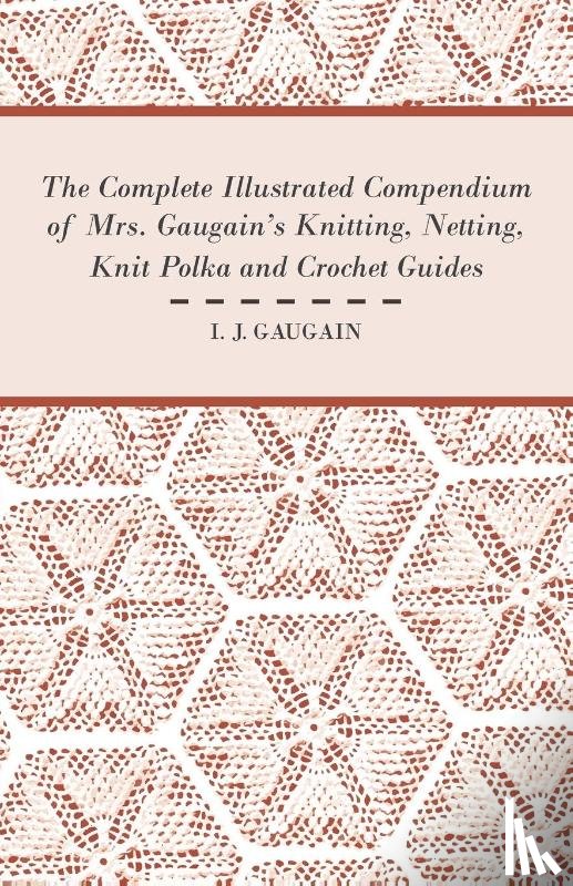 Gaugain, I. J. - The Complete Illustrated Compendium of Mrs. Gaugain's Knitting, Netting, Knit Polka and Crocket Guides