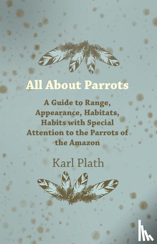 Plath, Karl - All About Parrots - A Guide to Range, Appearance, Habitats, Habits with Special Attention to the Parrots of the Amazon