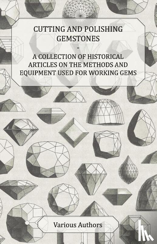 Various - Cutting and Polishing Gemstones - A Collection of Historical Articles on the Methods and Equipment Used for Working Gems