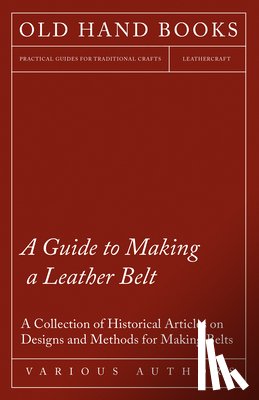 Various - A Guide to Making a Leather Belt - A Collection of Historical Articles on Designs and Methods for Making Belts