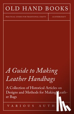 Various - A Guide to Making Leather Handbags - A Collection of Historical Articles on Designs and Methods for Making Leather Bags