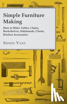 Vant, Sidney - Simple Furniture Making - How to Make Tables, Chairs, Bookshelves, Sideboards, Chests, Kitchen Accessories