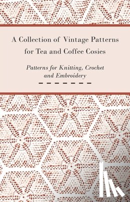 Anon - A Collection of Vintage Patterns for Tea and Coffee Cosies; Patterns for Knitting, Crochet and Embroidery