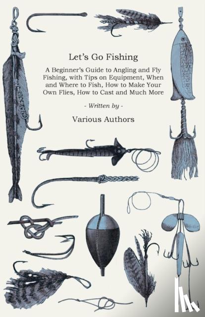 Various - Let's Go Fishing - A Beginner's Guide to Angling and Fly Fishing, with Tips on Equipment, When and Where to Fish, How to Make Your Own Flies, How to Cast and Much More