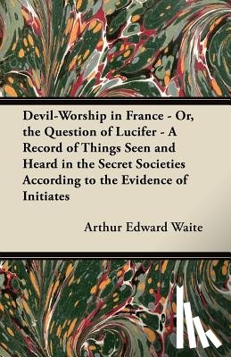 Waite, Arthur Edward - Devil-Worship in France - Or, the Question of Lucifer - A Record of Things Seen and Heard in the Secret Societies According to the Evidence of Initiates