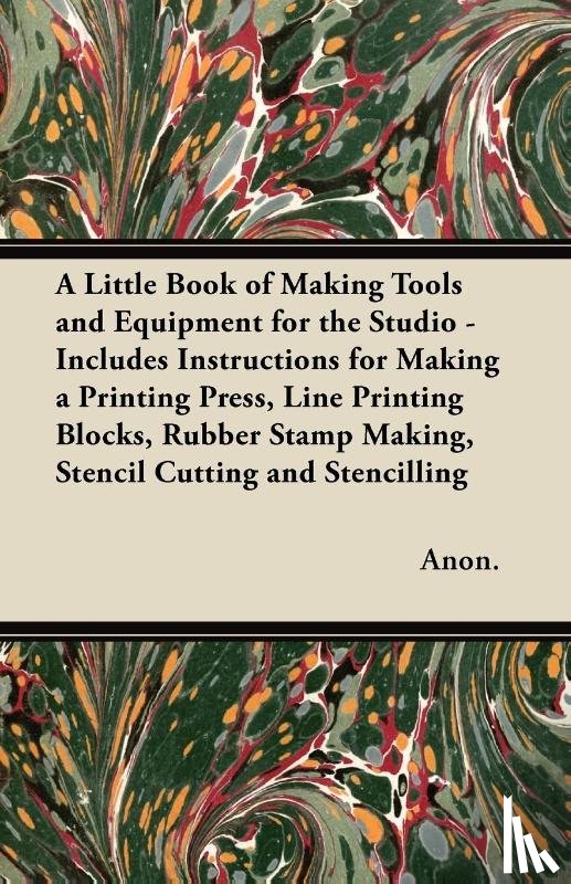 Anon. - A Little Book of Making Tools and Equipment for the Studio - Includes Instructions for Making a Printing Press, Line Printing Blocks, Rubber Stamp Making, Stencil Cutting and Stencilling