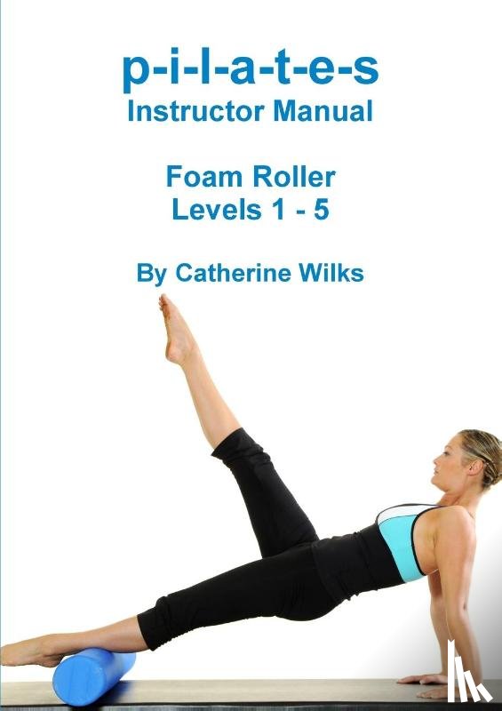 Wilks, Catherine - p-i-l-a-t-e-s Instructor Manual Foam Roller - Levels 1 - 5