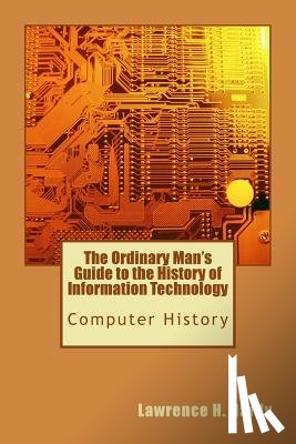 Hardy, Lawrence H. - The Ordinary Man's Guide to the History of Information Technology: Computer History