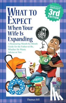 Hill, Thomas - What to Expect When Your Wife Is Expanding: A Reassuring Month-By-Month Guide for the Father-To-Be, Whether He Wants Advice or Not